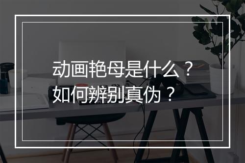 动画艳母是什么?如何辨别真伪?