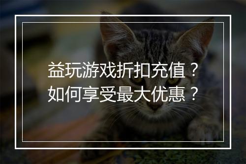 益玩游戏折扣充值?如何享受最大优惠?