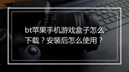 bt苹果手机游戏盒子怎么下载?安装后怎么使用?