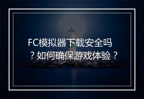 FC模拟器下载安全吗?如何确保游戏体验?