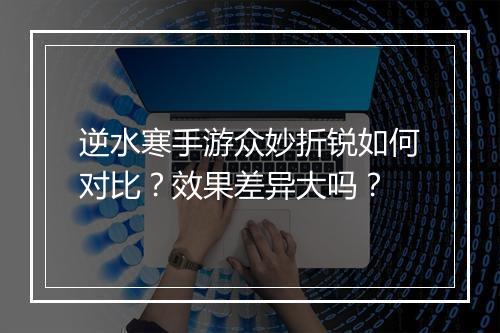 逆水寒手游众妙折锐如何对比？效果差异大吗？