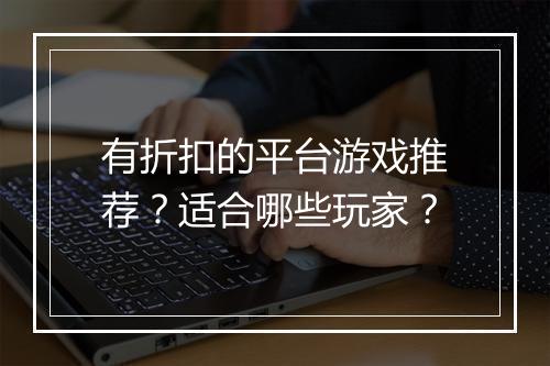 有折扣的平台游戏推荐？适合哪些玩家？