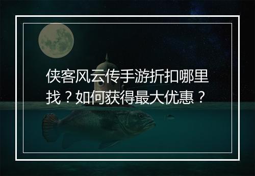侠客风云传手游折扣哪里找?如何获得最大优惠?