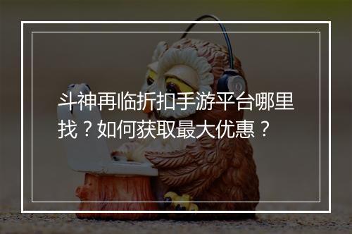 斗神再临折扣手游平台哪里找?如何获取最大优惠?