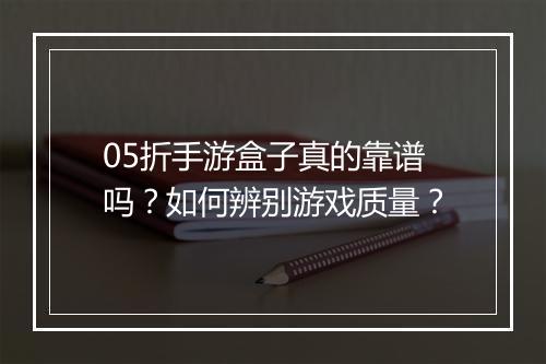 05折手游盒子真的靠谱吗?如何辨别游戏质量?