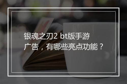 银魂之刃2 bt版手游广告,有哪些亮点功能?