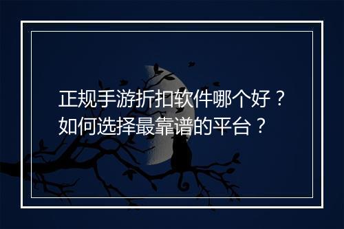 正规手游折扣软件哪个好？如何选择最靠谱的平台？