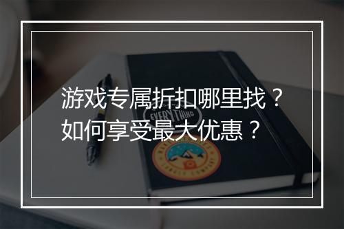 游戏专属折扣哪里找?如何享受最大优惠?