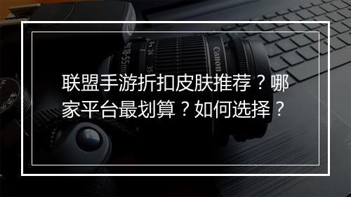 联盟手游折扣皮肤推荐?哪家平台最划算?如何选择?