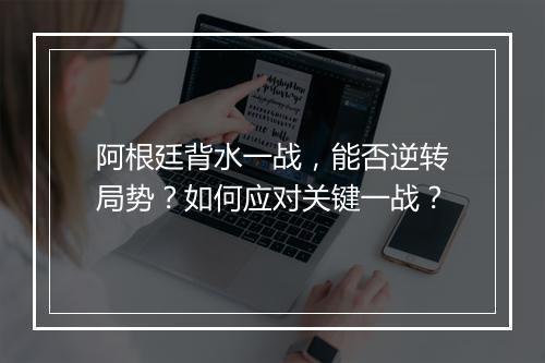 阿根廷背水一战,能否逆转局势?如何应对关键一战?
