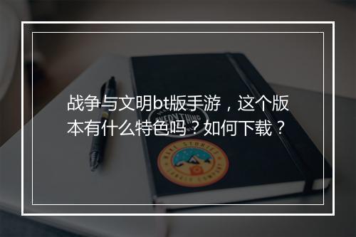 战争与文明bt版手游,这个版本有什么特色吗?如何下载?