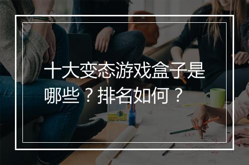 十大变态游戏盒子是哪些?排名如何?