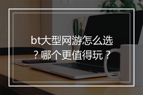 bt大型网游怎么选?哪个更值得玩?