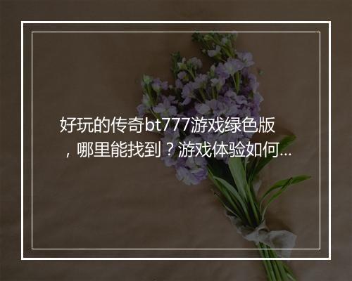 好玩的传奇bt777游戏绿色版,哪里能找到?游戏体验如何?