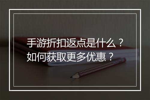 手游折扣返点是什么?如何获取更多优惠?