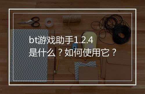 bt游戏助手1.2.4是什么？如何使用它？