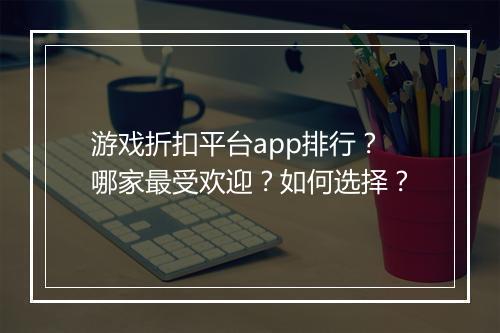 游戏折扣平台app排行?哪家最受欢迎?如何选择?
