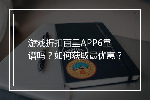 游戏折扣百里APP6靠谱吗?如何获取最优惠?