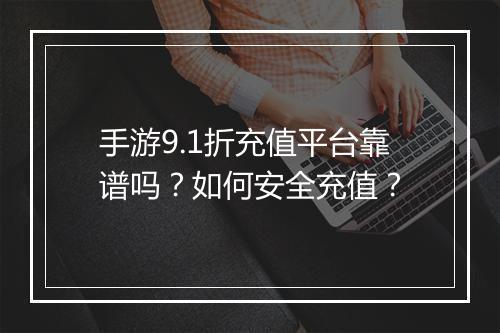 手游9.1折充值平台靠谱吗?如何安全充值?
