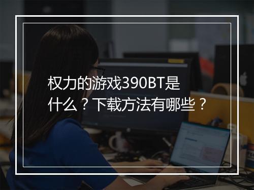 权力的游戏390BT是什么?下载方法有哪些?