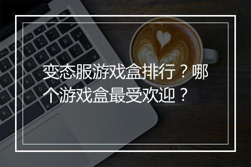 变态服游戏盒排行?哪个游戏盒最受欢迎?