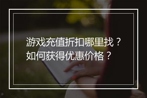 游戏充值折扣哪里找？如何获得优惠价格？