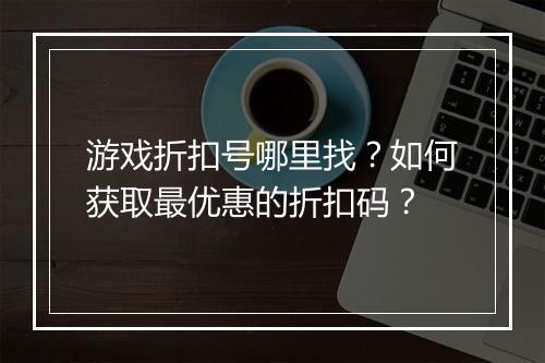 游戏折扣号哪里找?如何获取最优惠的折扣码?