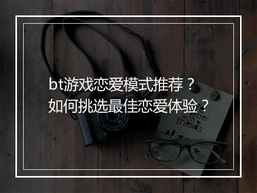 bt游戏恋爱模式推荐?如何挑选最佳恋爱体验?