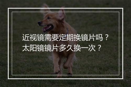 近视镜需要定期换镜片吗?太阳镜镜片多久换一次?