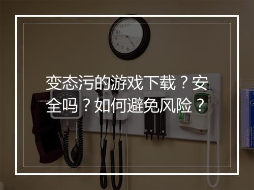 变态污的游戏下载?安全吗?如何避免风险?