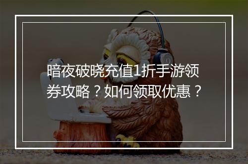 暗夜破晓充值1折手游领券攻略？如何领取优惠？