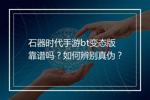 石器时代手游bt变态版靠谱吗?如何辨别真伪?
