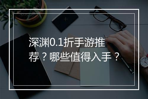 深渊0.1折手游推荐？哪些值得入手？
