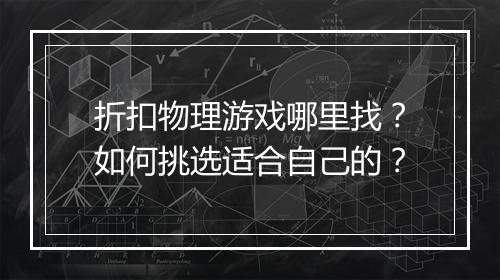 折扣物理游戏哪里找?如何挑选适合自己的?