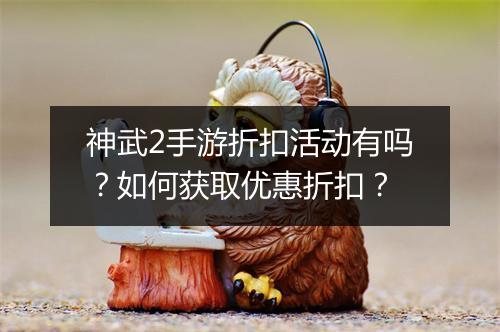 神武2手游折扣活动有吗?如何获取优惠折扣?