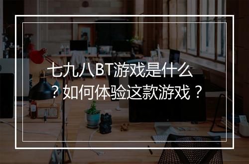 七九八BT游戏是什么?如何体验这款游戏?