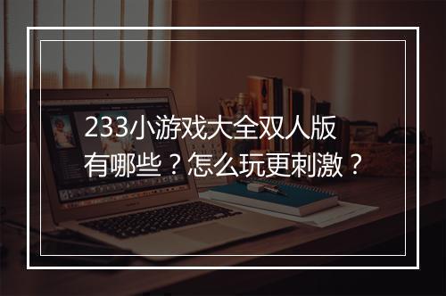 233小游戏大全双人版有哪些?怎么玩更刺激?