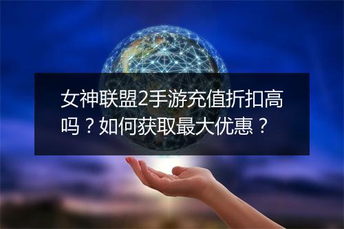 女神联盟2手游充值折扣高吗?如何获取最大优惠?