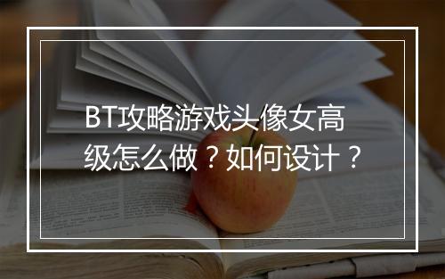 BT攻略游戏头像女高级怎么做?如何设计?