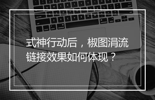 式神行动后,椒图涓流链接效果如何体现?