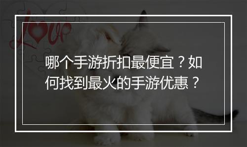 哪个手游折扣最便宜?如何找到最火的手游优惠?