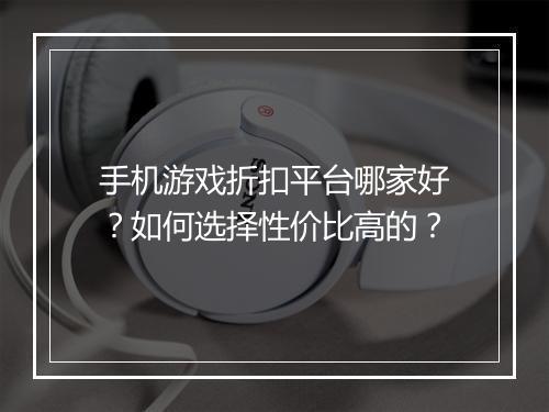 手机游戏折扣平台哪家好?如何选择性价比高的?
