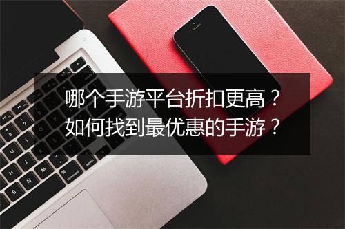 哪个手游平台折扣更高？如何找到最优惠的手游？