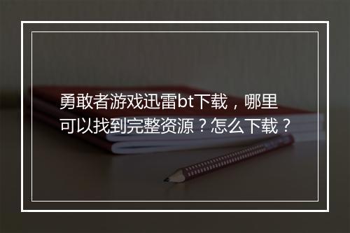 勇敢者游戏迅雷bt下载,哪里可以找到完整资源?怎么下载?