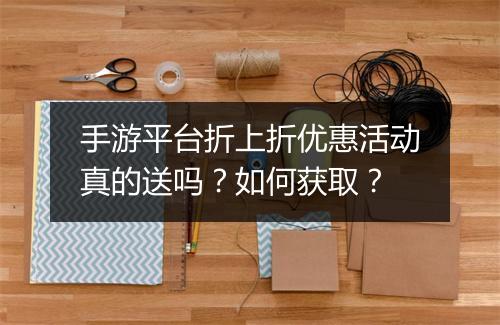 手游平台折上折优惠活动真的送吗?如何获取?