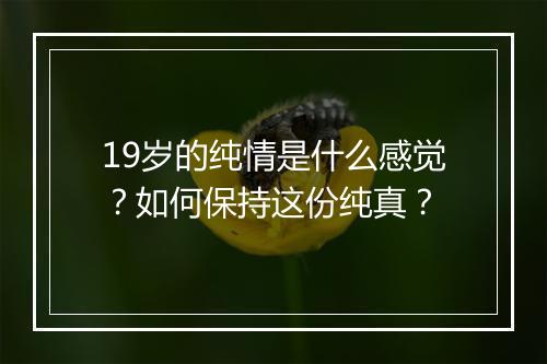 19岁的纯情是什么感觉？如何保持这份纯真？