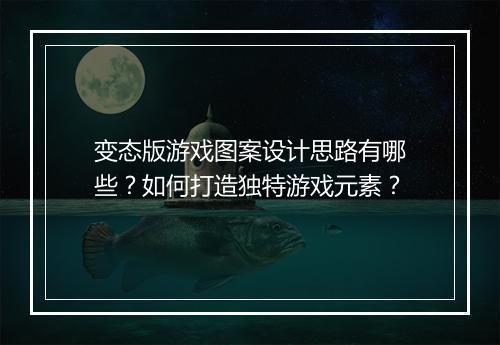 变态版游戏图案设计思路有哪些？如何打造独特游戏元素？