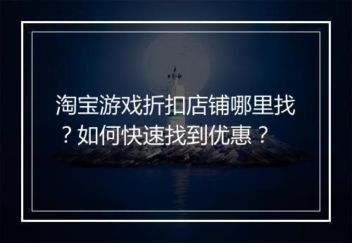 淘宝游戏折扣店铺哪里找？如何快速找到优惠？