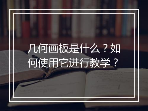 几何画板是什么?如何使用它进行教学?