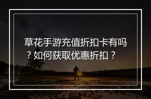 草花手游充值折扣卡有吗?如何获取优惠折扣?